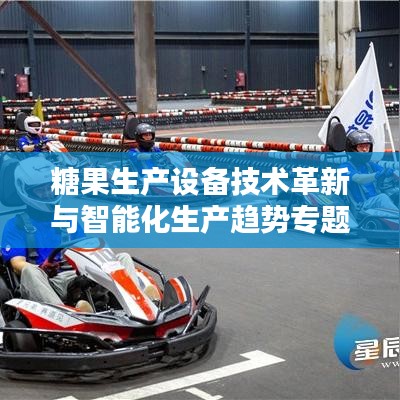 糖果生产设备技术革新与智能化生产趋势专题探讨