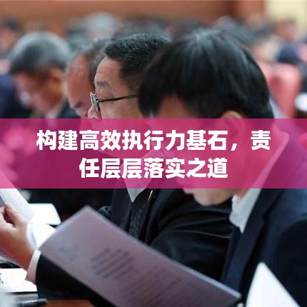 构建高效执行力基石，责任层层落实之道