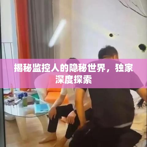 揭秘监控人的隐秘世界，独家深度探索