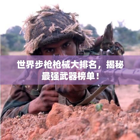 世界步枪枪械大排名，揭秘最强武器榜单！