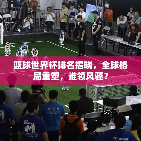 篮球世界杯排名揭晓，全球格局重塑，谁领风骚？