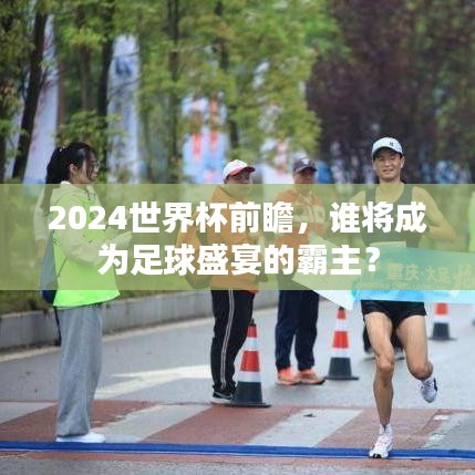 2024世界杯前瞻，谁将成为足球盛宴的霸主？