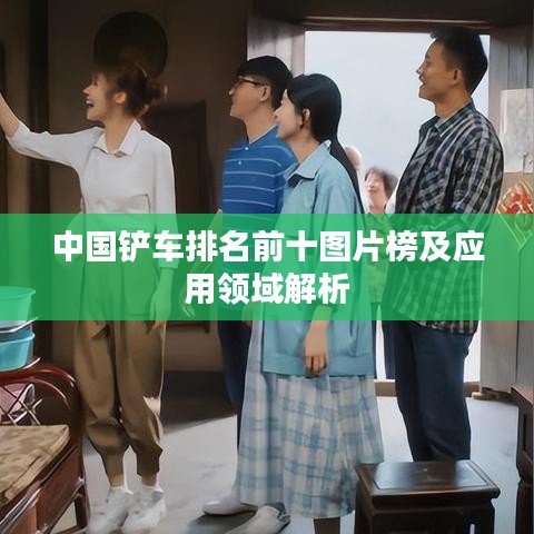 中国铲车排名前十图片榜及应用领域解析