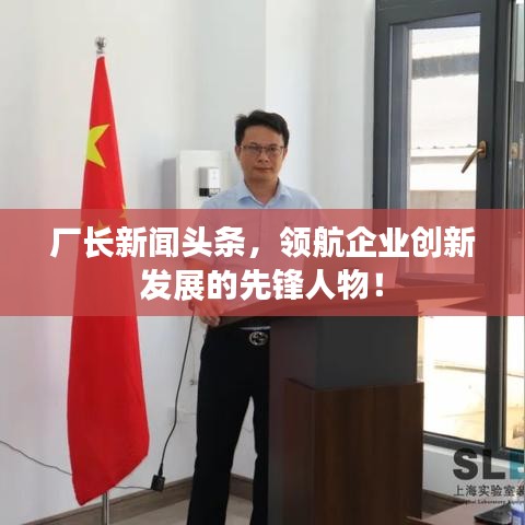 厂长新闻头条，领航企业创新发展的先锋人物！